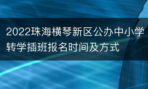 2022珠海横琴新区公办中小学转学插班报名时间及方式