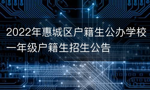 2022年惠城区户籍生公办学校一年级户籍生招生公告