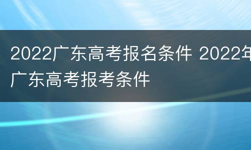 2022广东高考报名条件 2022年广东高考报考条件