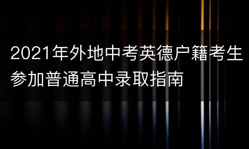 2021年外地中考英德户籍考生参加普通高中录取指南