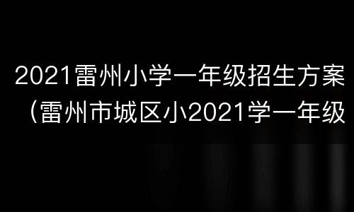 2021雷州小学一年级招生方案（雷州市城区小2021学一年级招生方案）