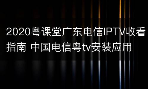2020粤课堂广东电信IPTV收看指南 中国电信粤tv安装应用