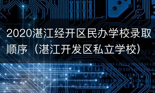 2020湛江经开区民办学校录取顺序（湛江开发区私立学校）