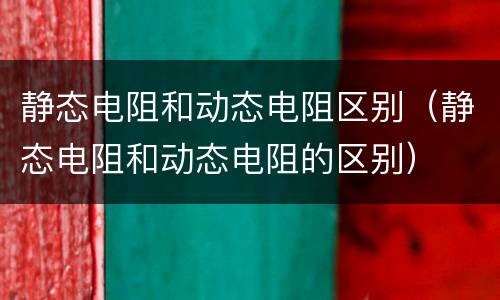 静态电阻和动态电阻区别（静态电阻和动态电阻的区别）