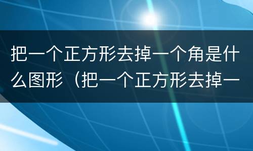 把一个正方形去掉一个角是什么图形（把一个正方形去掉一个角,剩下的是什么图形）