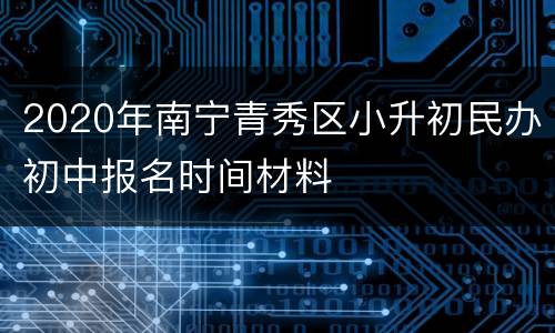 2020年南宁青秀区小升初民办初中报名时间材料