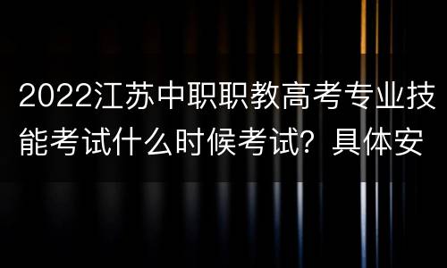2022江苏中职职教高考专业技能考试什么时候考试？具体安排是怎样的？