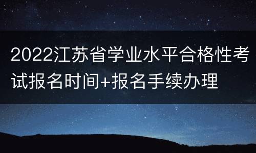 2022江苏省学业水平合格性考试报名时间+报名手续办理