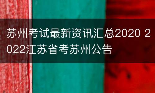 苏州考试最新资讯汇总2020 2022江苏省考苏州公告