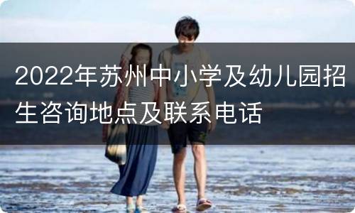 2022年苏州中小学及幼儿园招生咨询地点及联系电话