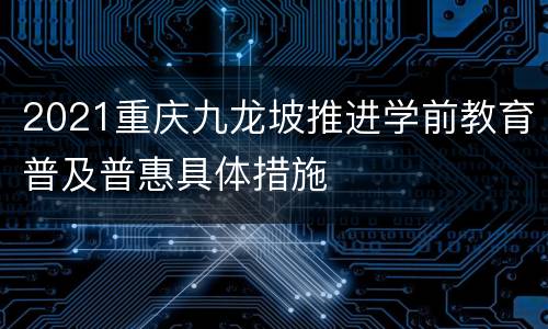 2021重庆九龙坡推进学前教育普及普惠具体措施