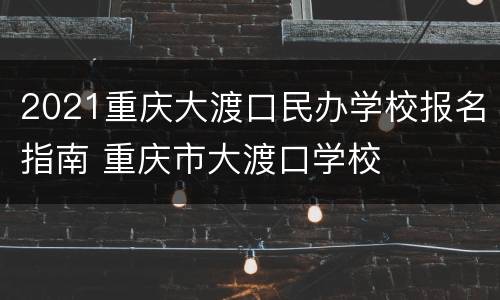 2021重庆大渡口民办学校报名指南 重庆市大渡口学校