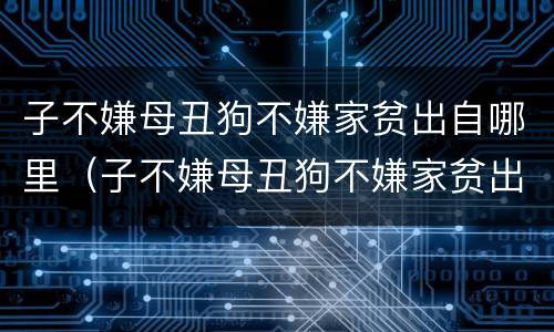 子不嫌母丑狗不嫌家贫出自哪里（子不嫌母丑狗不嫌家贫出全诗）