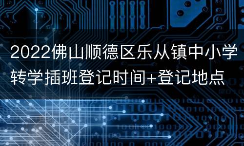 2022佛山顺德区乐从镇中小学转学插班登记时间+登记地点