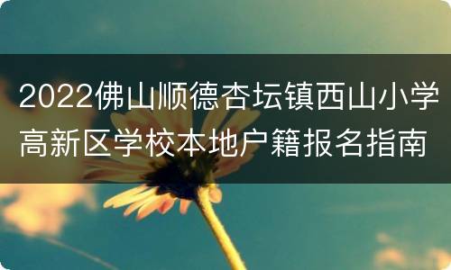 2022佛山顺德杏坛镇西山小学高新区学校本地户籍报名指南