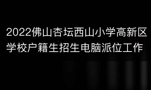2022佛山杏坛西山小学高新区学校户籍生招生电脑派位工作方案