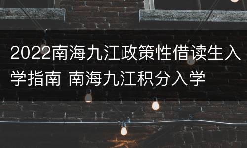 2022南海九江政策性借读生入学指南 南海九江积分入学
