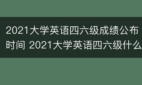 2021大学英语四六级成绩公布时间 2021大学英语四六级什么时候出成绩