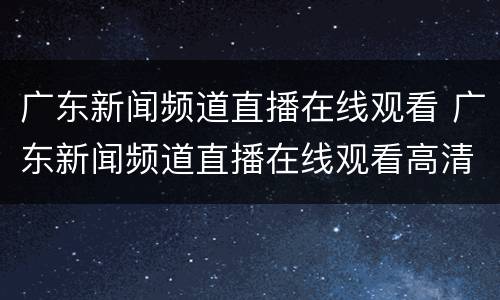广东新闻频道直播在线观看 广东新闻频道直播在线观看高清