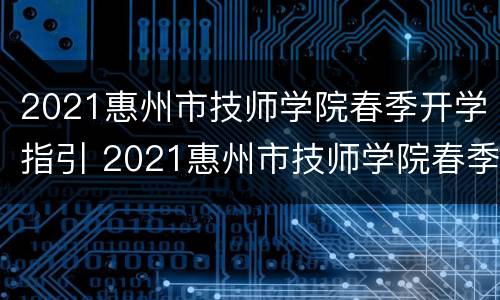 2021惠州市技师学院春季开学指引 2021惠州市技师学院春季开学指引图片