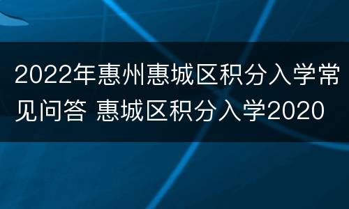 2022年惠州惠城区积分入学常见问答 惠城区积分入学2020