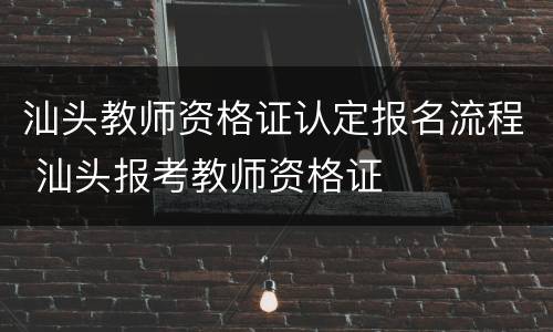 汕头教师资格证认定报名流程 汕头报考教师资格证