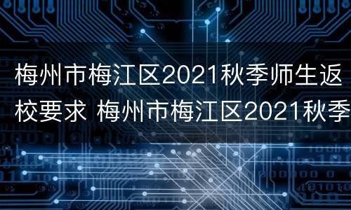 梅州市梅江区2021秋季师生返校要求 梅州市梅江区2021秋季师生返校要求是什么