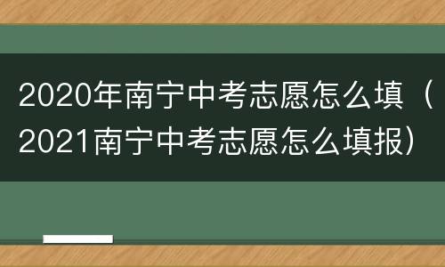 2020年南宁中考志愿怎么填（2021南宁中考志愿怎么填报）