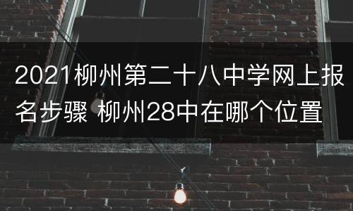2021柳州第二十八中学网上报名步骤 柳州28中在哪个位置