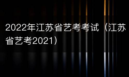 2022年江苏省艺考考试（江苏省艺考2021）