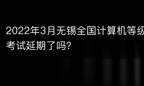2022年3月无锡全国计算机等级考试延期了吗？