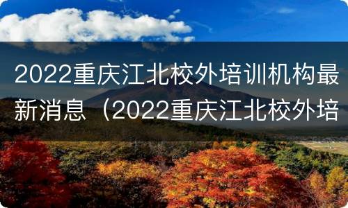 2022重庆江北校外培训机构最新消息（2022重庆江北校外培训机构最新消息视频）
