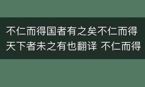 不仁而得国者有之矣不仁而得天下者未之有也翻译 不仁而得国者有之矣不仁而得天下者未之有也的翻译