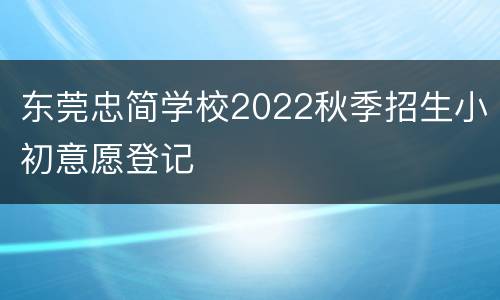 东莞忠简学校2022秋季招生小初意愿登记