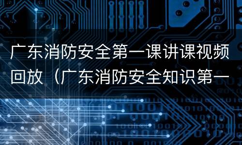 广东消防安全第一课讲课视频回放（广东消防安全知识第一课视频）