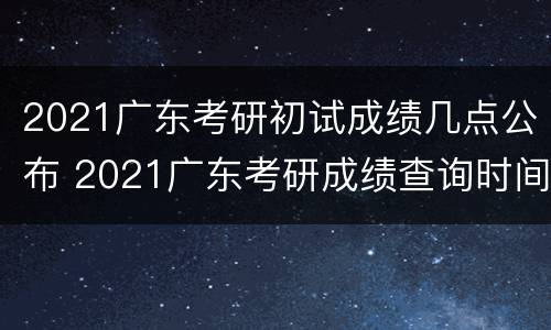 2021广东考研初试成绩几点公布 2021广东考研成绩查询时间