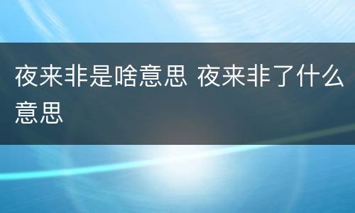 夜来非是啥意思 夜来非了什么意思