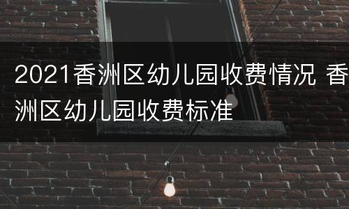 2021香洲区幼儿园收费情况 香洲区幼儿园收费标准