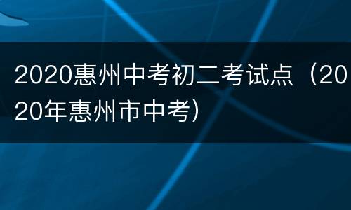 2020惠州中考初二考试点（2020年惠州市中考）