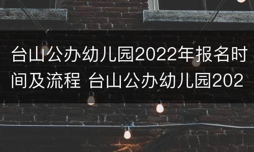 台山公办幼儿园2022年报名时间及流程 台山公办幼儿园2022年报名时间及流程表