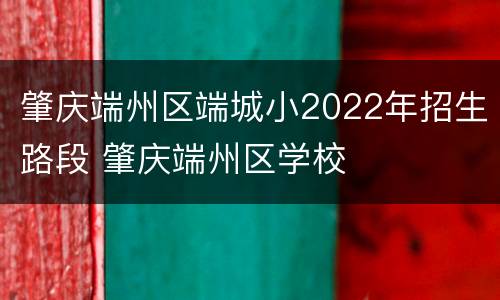 肇庆端州区端城小2022年招生路段 肇庆端州区学校