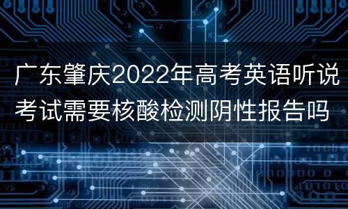 广东肇庆2022年高考英语听说考试需要核酸检测阴性报告吗？