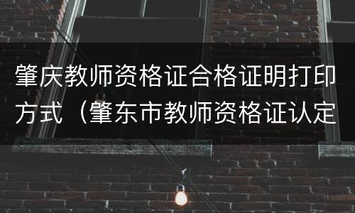 肇庆教师资格证合格证明打印方式（肇东市教师资格证认定）