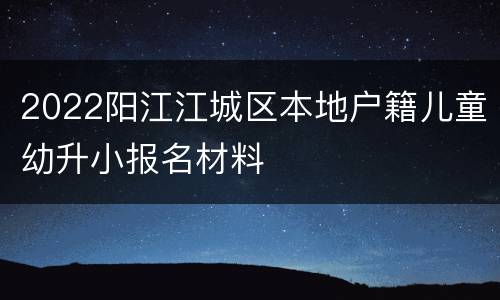 2022阳江江城区本地户籍儿童幼升小报名材料
