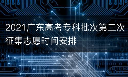 2021广东高考专科批次第二次征集志愿时间安排