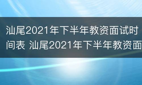 汕尾2021年下半年教资面试时间表 汕尾2021年下半年教资面试时间表公布