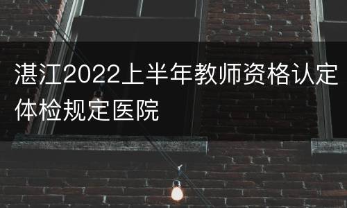 湛江2022上半年教师资格认定体检规定医院