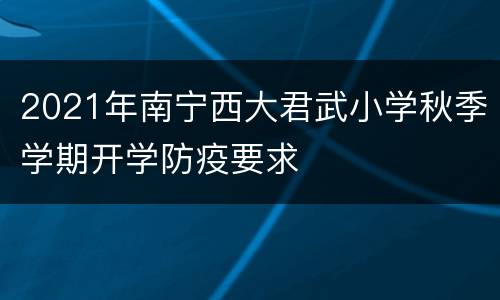 2021年南宁西大君武小学秋季学期开学防疫要求