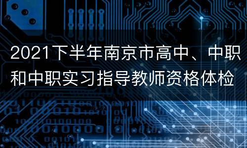 2021下半年南京市高中、中职和中职实习指导教师资格体检医院