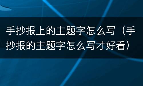 手抄报上的主题字怎么写（手抄报的主题字怎么写才好看）